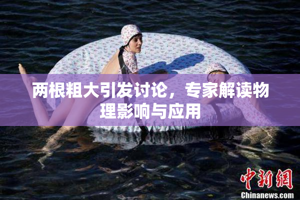 两根粗大引发讨论，专家解读物理影响与应用