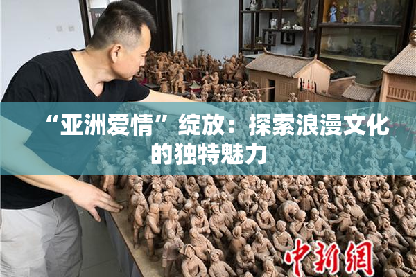 “亚洲爱情”绽放：探索浪漫文化的独特魅力