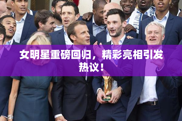 女明星重磅回归，精彩亮相引发热议！