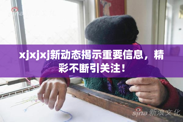 xjxjxj新动态揭示重要信息，精彩不断引关注！