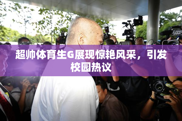 超帅体育生G展现惊艳风采，引发校园热议