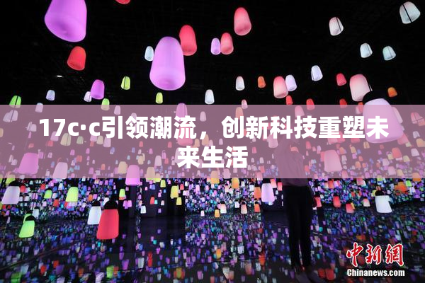 17c·c引领潮流，创新科技重塑未来生活