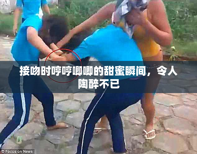 接吻时哼哼唧唧的甜蜜瞬间，令人陶醉不已