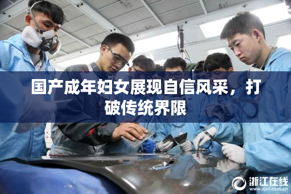国产成年妇女展现自信风采，打破传统界限