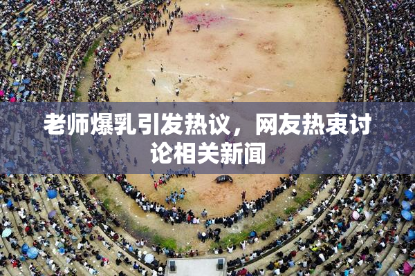 老师爆乳引发热议，网友热衷讨论相关新闻