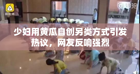 少妇用黄瓜自创另类方式引发热议，网友反响强烈