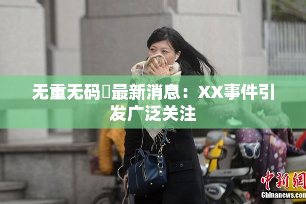 无重无码囯最新消息：XX事件引发广泛关注