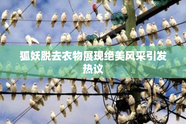 狐妖脱去衣物展现绝美风采引发热议
