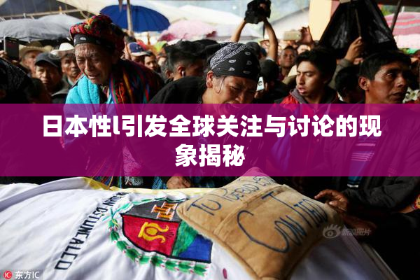 日本性l引发全球关注与讨论的现象揭秘
