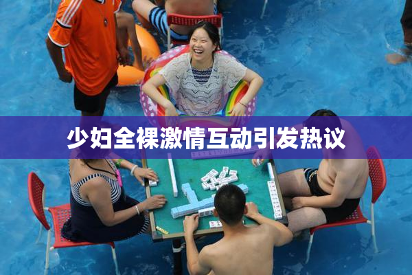 少妇全裸激情互动引发热议