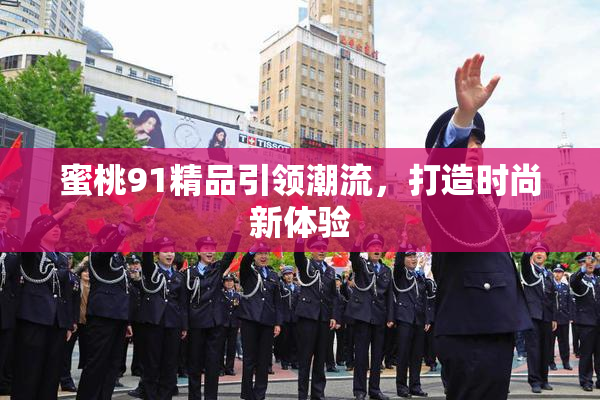 蜜桃91精品引领潮流，打造时尚新体验