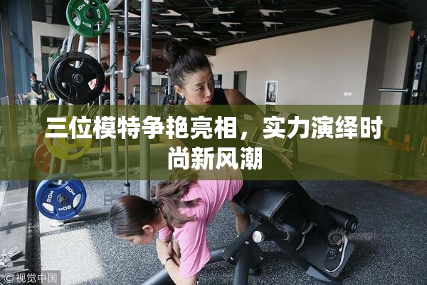 三位模特争艳亮相，实力演绎时尚新风潮
