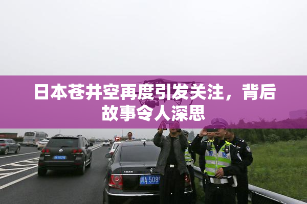 日本苍井空再度引发关注，背后故事令人深思