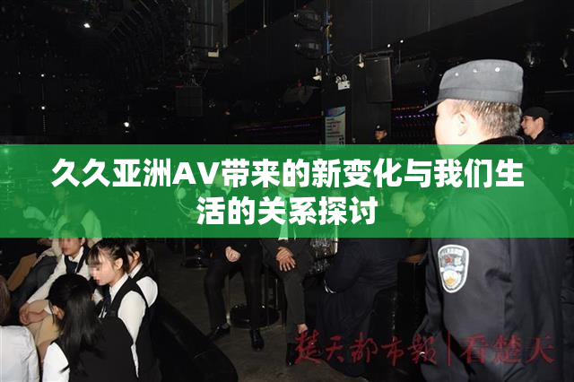 久久亚洲AV带来的新变化与我们生活的关系探讨