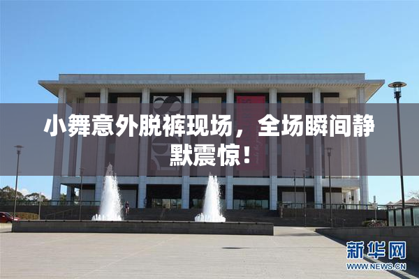 小舞意外脱裤现场，全场瞬间静默震惊！