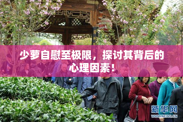 少萝自慰至极限，探讨其背后的心理因素！