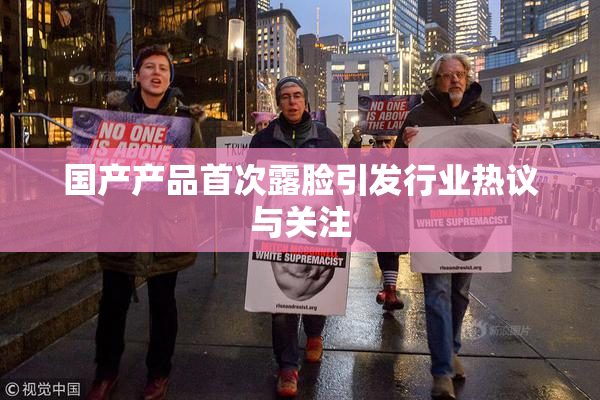 国产产品首次露脸引发行业热议与关注