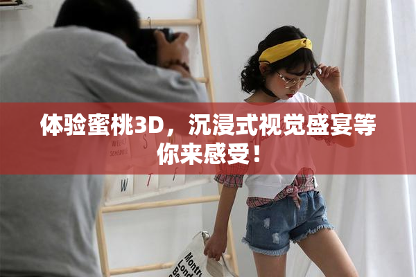 体验蜜桃3D，沉浸式视觉盛宴等你来感受！