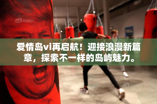 爱情岛vi再启航！迎接浪漫新篇章，探索不一样的岛屿魅力。