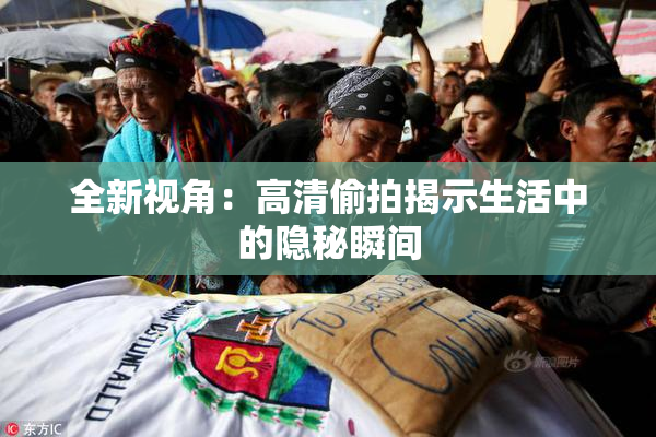 全新视角：高清偷拍揭示生活中的隐秘瞬间