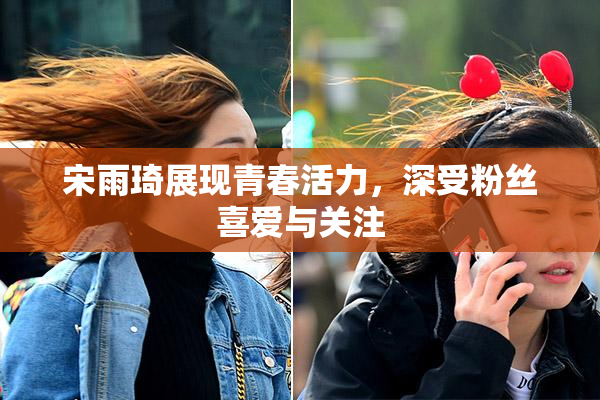宋雨琦展现青春活力，深受粉丝喜爱与关注