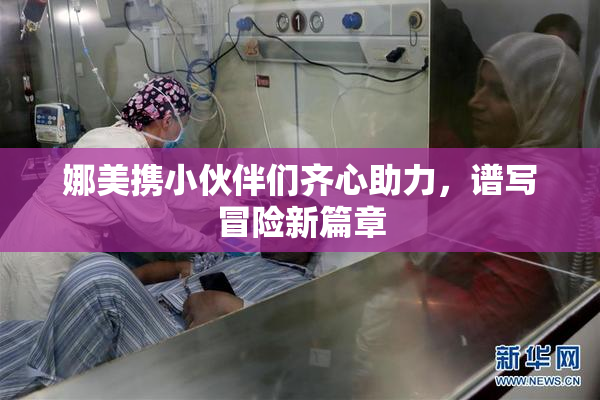 娜美携小伙伴们齐心助力，谱写冒险新篇章