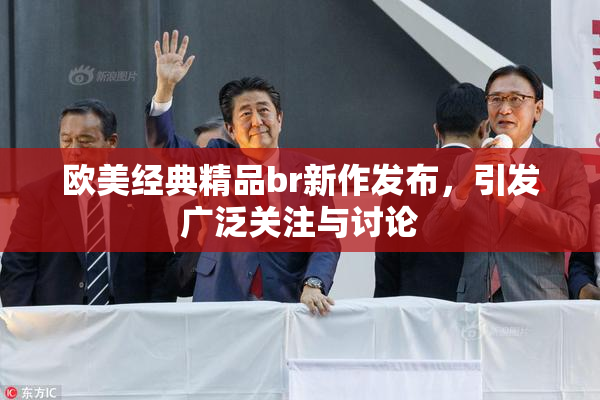 欧美经典精品br新作发布，引发广泛关注与讨论