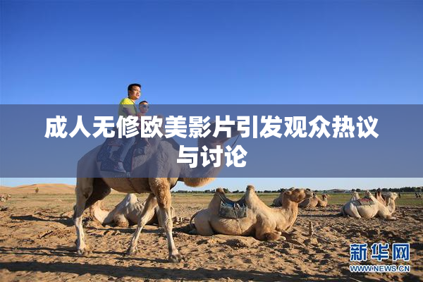 成人无修欧美影片引发观众热议与讨论