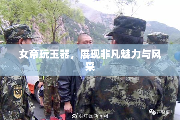 女帝玩玉器，展现非凡魅力与风采