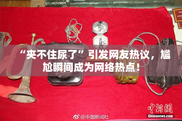 “夹不住尿了”引发网友热议，尴尬瞬间成为网络热点！