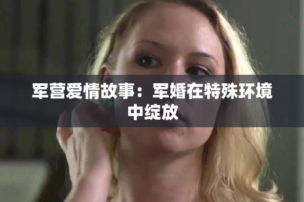军营爱情故事：军婚在特殊环境中绽放