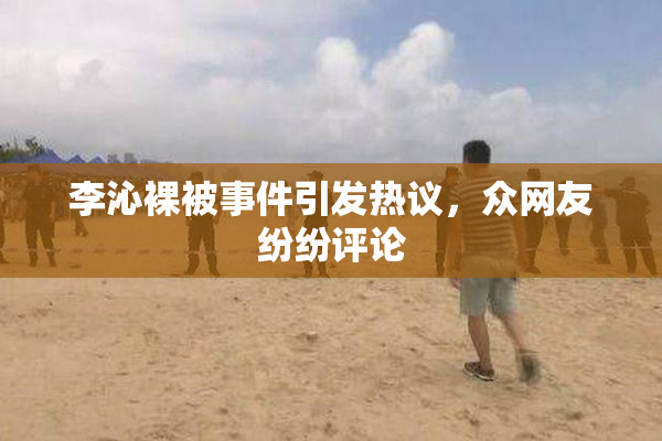 李沁裸被事件引发热议，众网友纷纷评论
