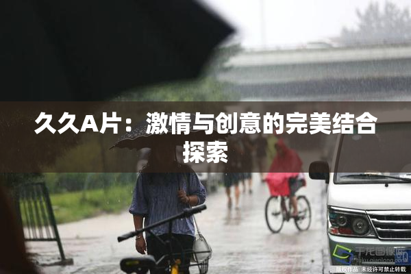 久久A片：激情与创意的完美结合探索