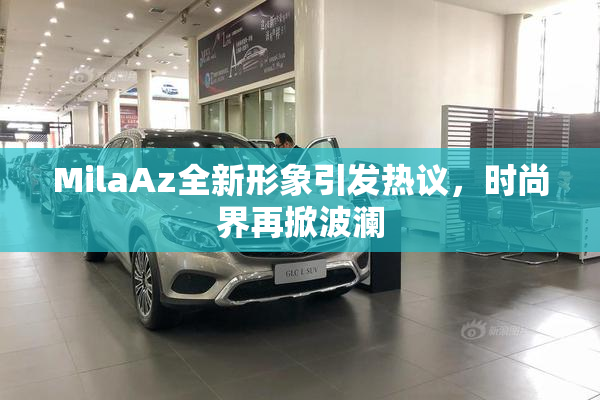 MilaAz全新形象引发热议，时尚界再掀波澜