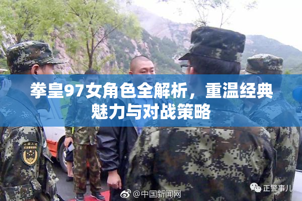 拳皇97女角色全解析，重温经典魅力与对战策略