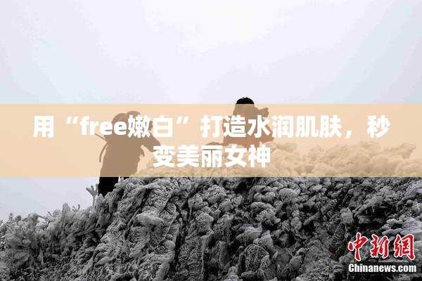 用“free嫩白”打造水润肌肤，秒变美丽女神