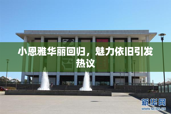 小恩雅华丽回归，魅力依旧引发热议