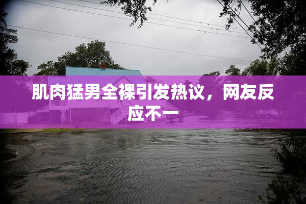 肌肉猛男全裸引发热议，网友反应不一
