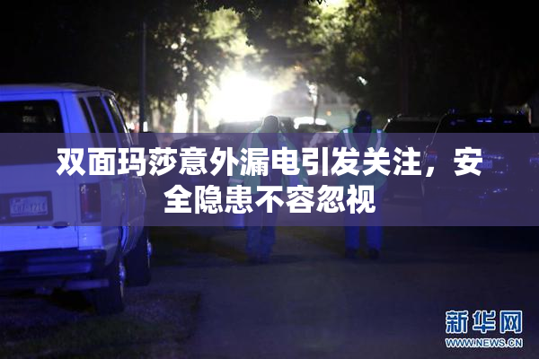 双面玛莎意外漏电引发关注，安全隐患不容忽视