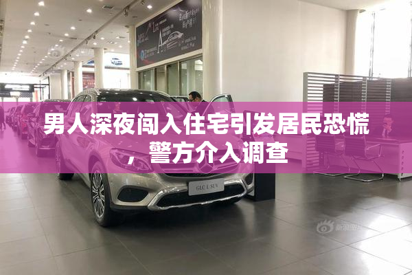 男人深夜闯入住宅引发居民恐慌，警方介入调查