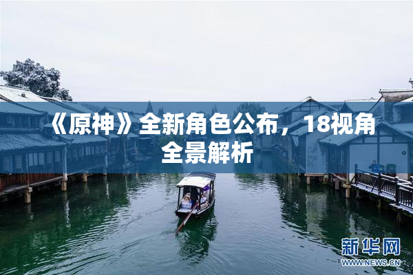 《原神》全新角色公布，18视角全景解析