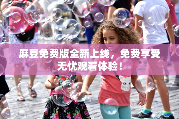 麻豆免费版全新上线，免费享受无忧观看体验！