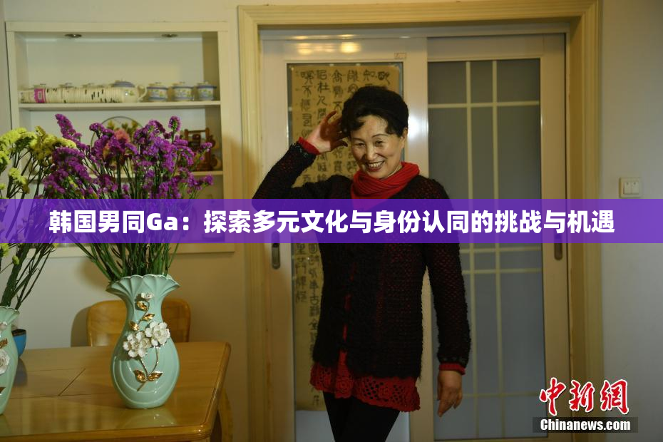 韩国男同Ga：探索多元文化与身份认同的挑战与机遇