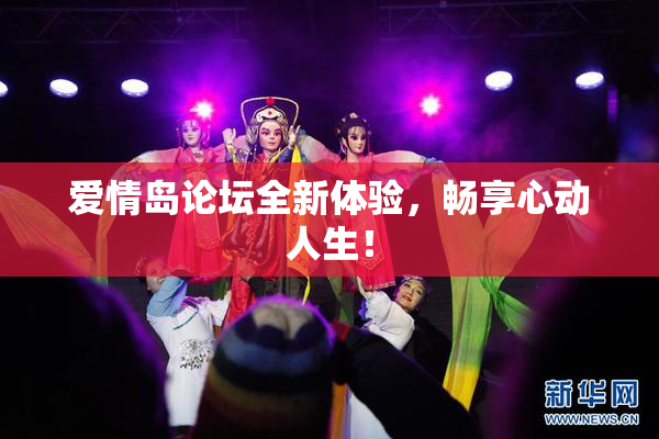 爱情岛论坛全新体验，畅享心动人生！