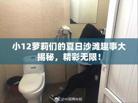 小12萝莉们的夏日沙滩趣事大揭秘，精彩无限！