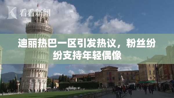 迪丽热巴一区引发热议，粉丝纷纷支持年轻偶像