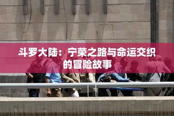 斗罗大陆：宁荣之路与命运交织的冒险故事