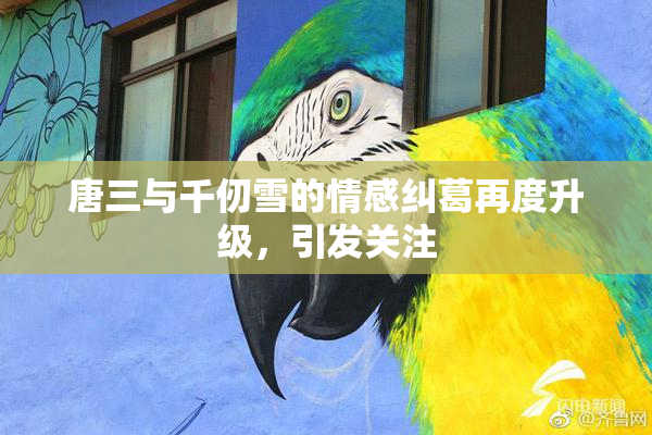 唐三与千仞雪的情感纠葛再度升级，引发关注