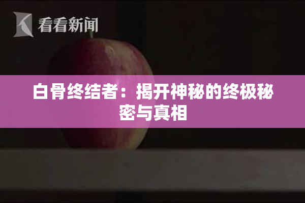 白骨终结者：揭开神秘的终极秘密与真相