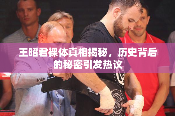王昭君裸体真相揭秘，历史背后的秘密引发热议